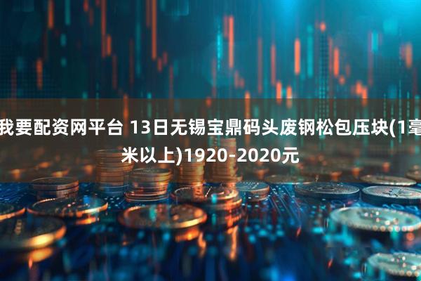 我要配资网平台 13日无锡宝鼎码头废钢松包压块(1毫米以上)1920-2020元