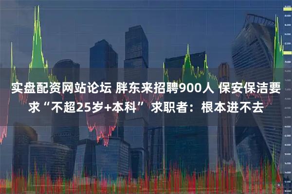 实盘配资网站论坛 胖东来招聘900人 保安保洁要求“不超25岁+本科” 求职者：根本进不去