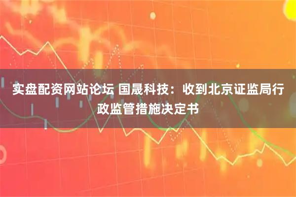 实盘配资网站论坛 国晟科技：收到北京证监局行政监管措施决定书