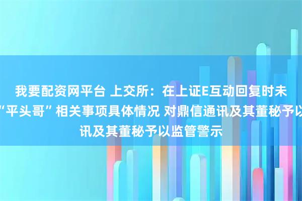 我要配资网平台 上交所：在上证E互动回复时未准确发布“平头哥”相关事项具体情况 对鼎信通讯及其董秘予以监管警示