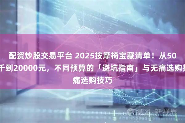 配资炒股交易平台 2025按摩椅宝藏清单！从5000千到20000元，不同预算的「避坑指南」与无痛选购技巧