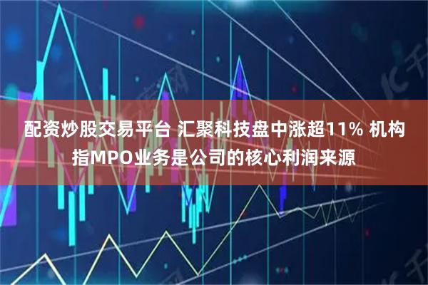 配资炒股交易平台 汇聚科技盘中涨超11% 机构指MPO业务是公司的核心利润来源