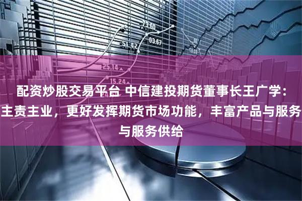 配资炒股交易平台 中信建投期货董事长王广学：聚焦主责主业，更好发挥期货市场功能，丰富产品与服务供给