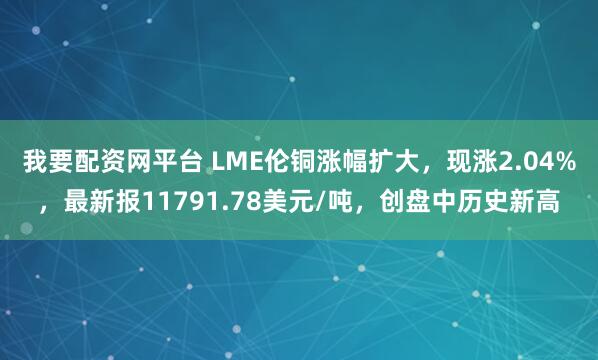 我要配资网平台 LME伦铜涨幅扩大，现涨2.04%，最新报11791.78美元/吨，创盘中历史新高