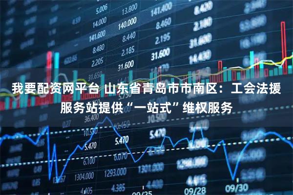 我要配资网平台 山东省青岛市市南区：工会法援服务站提供“一站式”维权服务