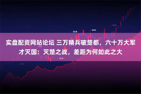 实盘配资网站论坛 三万精兵破楚都，六十万大军才灭国：灭楚之战，差距为何如此之大