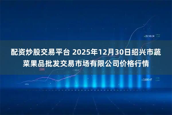 配资炒股交易平台 2025年12月30日绍兴市蔬菜果品批发交易市场有限公司价格行情