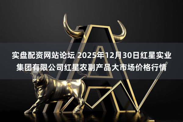 实盘配资网站论坛 2025年12月30日红星实业集团有限公司红星农副产品大市场价格行情