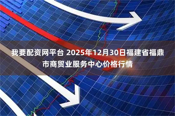 我要配资网平台 2025年12月30日福建省福鼎市商贸业服务中心价格行情