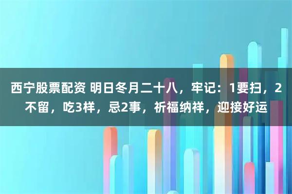 西宁股票配资 明日冬月二十八，牢记：1要扫，2不留，吃3样，忌2事，祈福纳祥，迎接好运