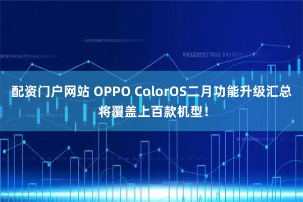 配资门户网站 OPPO ColorOS二月功能升级汇总 将覆盖上百款机型！