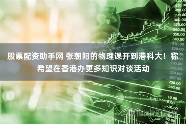 股票配资助手网 张朝阳的物理课开到港科大！称希望在香港办更多知识对谈活动