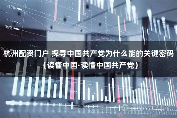 杭州配资门户 探寻中国共产党为什么能的关键密码（读懂中国·读懂中国共产党）